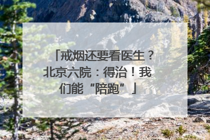 戒烟还要看医生？北京六院：得治！我们能“陪跑”