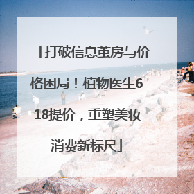 打破信息茧房与价格困局！植物医生618提价，重塑美妆消费新标尺