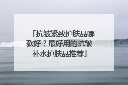 抗皱紧致护肤品哪款好？最好用的抗皱补水护肤品推荐