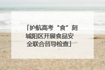 护航高考“食”刻 城阳区开展食品安全联合督导检查