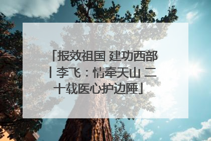 报效祖国 建功西部丨李飞：情牵天山 二十载医心护边陲