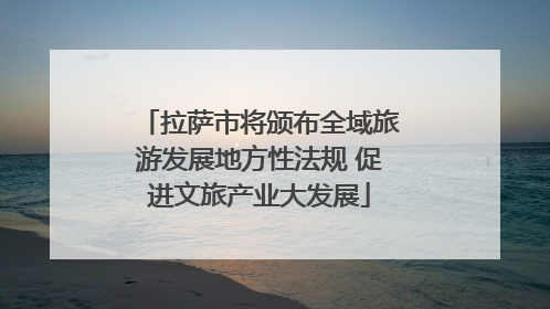 拉萨市将颁布全域旅游发展地方性法规 促进文旅产业大发展