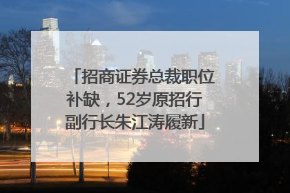 招商证券总裁职位补缺，52岁原招行副行长朱江涛履新