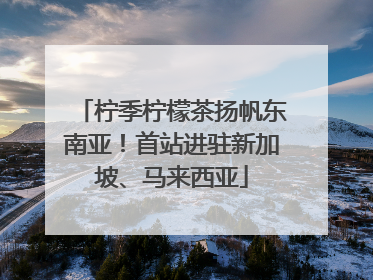 柠季柠檬茶扬帆东南亚！首站进驻新加坡、马来西亚