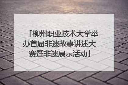 柳州职业技术大学举办首届非遗故事讲述大赛暨非遗展示活动