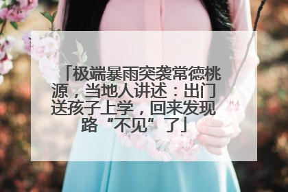 极端暴雨突袭常德桃源，当地人讲述：出门送孩子上学，回来发现路“不见”了