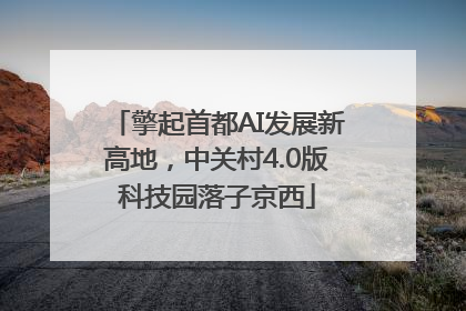 擎起首都AI发展新高地，中关村4.0版科技园落子京西