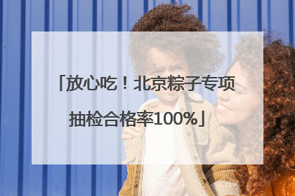 放心吃！北京粽子专项抽检合格率100%