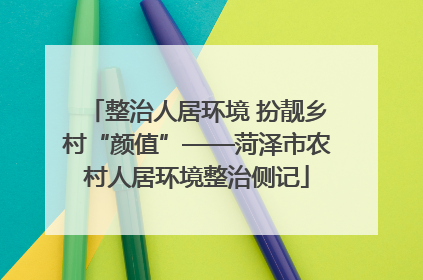 整治人居环境 扮靓乡村“颜值”——菏泽市农村人居环境整治侧记