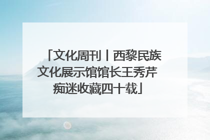 文化周刊丨西黎民族文化展示馆馆长王秀芹痴迷收藏四十载