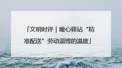 文明时评｜暖心驿站“精准配送”劳动淄博的温度