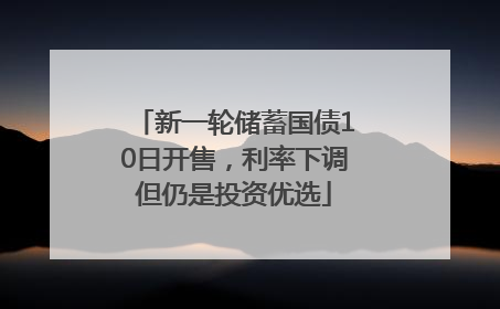 新一轮储蓄国债10日开售，利率下调但仍是投资优选