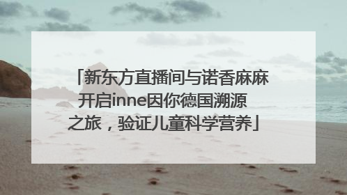 新东方直播间与诺香麻麻开启inne因你德国溯源之旅，验证儿童科学营养
