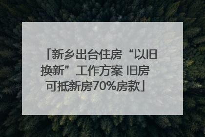 新乡出台住房“以旧换新”工作方案 旧房可抵新房70%房款