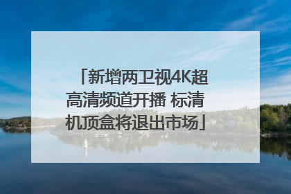新增两卫视4K超高清频道开播 标清机顶盒将退出市场