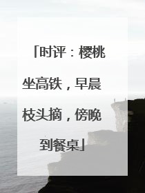 时评：樱桃坐高铁，早晨枝头摘，傍晚到餐桌