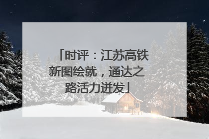时评：江苏高铁新图绘就，通达之路活力迸发