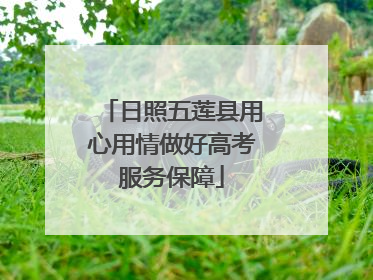 日照五莲县用心用情做好高考服务保障