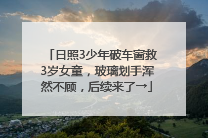 日照3少年破车窗救3岁女童，玻璃划手浑然不顾，后续来了→