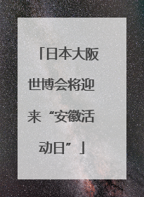 日本大阪世博会将迎来“安徽活动日”
