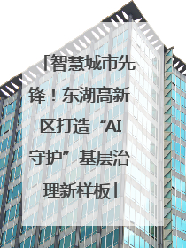 智慧城市先锋！东湖高新区打造“AI守护”基层治理新样板