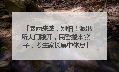 暴雨来袭，别怕！派出所大门敞开，民警搬来凳子，考生家长集中休息
