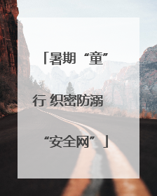 暑期“童”行 织密防溺“安全网”