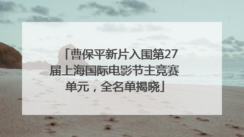 曹保平新片入围第27届上海国际电影节主竞赛单元，全名单揭晓