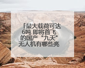 最大载荷可达6吨 即将首飞的国产“九天”无人机有哪些亮点？