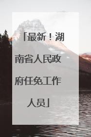 最新！湖南省人民政府任免工作人员