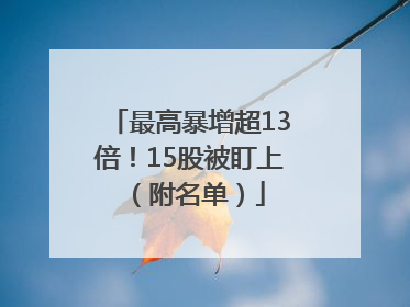最高暴增超13倍！15股被盯上（附名单）