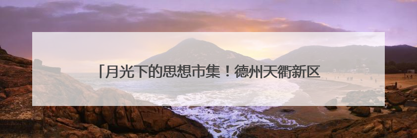 月光下的思想市集！德州天衢新区“新新向荣青年说”走进星空夜市