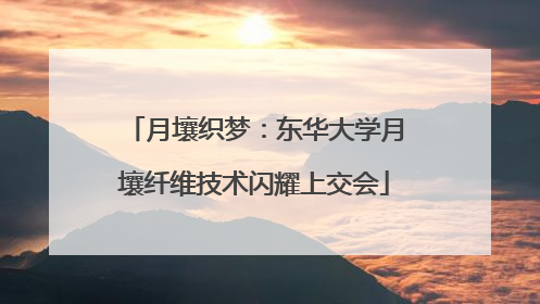 月壤织梦：东华大学月壤纤维技术闪耀上交会
