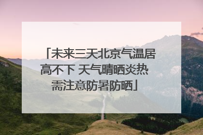 未来三天北京气温居高不下 天气晴晒炎热需注意防暑防晒