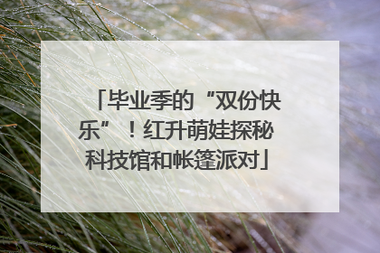 毕业季的“双份快乐”！红升萌娃探秘科技馆和帐篷派对
