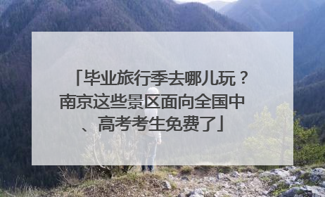 毕业旅行季去哪儿玩？南京这些景区面向全国中、高考考生免费了