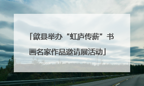 歙县举办“虹庐传薪”书画名家作品邀请展活动