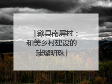 歙县南屏村：和美乡村建设的璀璨明珠