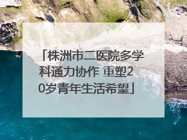 株洲市二医院多学科通力协作 重塑20岁青年生活希望