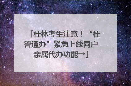 桂林考生注意！“桂警通办”紧急上线同户亲属代办功能→
