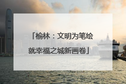 榆林：文明为笔绘就幸福之城新画卷