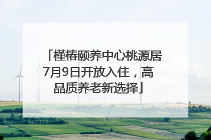 槿椿颐养中心桃源居7月9日开放入住，高品质养老新选择