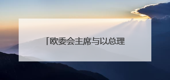欧委会主席与以总理通话 讨论中东局势