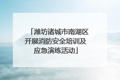 潍坊诸城市南湖区开展消防安全培训及应急演练活动