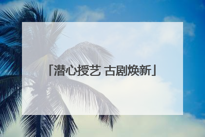 潜心授艺 古剧焕新