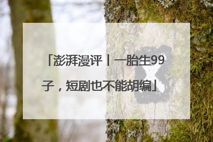 澎湃漫评丨一胎生99子，短剧也不能胡编