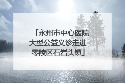 永州市中心医院大型公益义诊走进零陵区石岩头镇