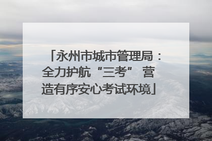 永州市城市管理局：全力护航“三考” 营造有序安心考试环境