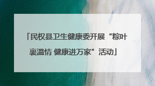 民权县卫生健康委开展“粽叶裹温情 健康进万家”活动
