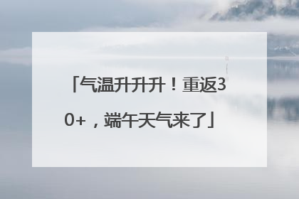 气温升升升！重返30+，端午天气来了